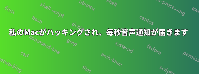 私のMacがハッキングされ、毎秒音声通知が届きます