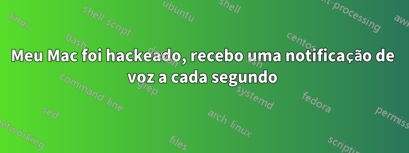 Meu Mac foi hackeado, recebo uma notificação de voz a cada segundo