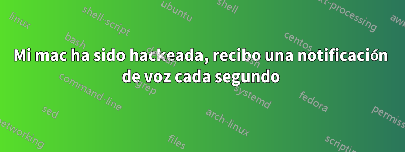 Mi mac ha sido hackeada, recibo una notificación de voz cada segundo