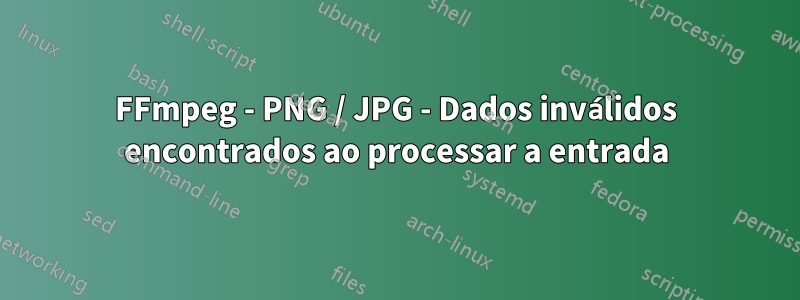 FFmpeg - PNG / JPG - Dados inválidos encontrados ao processar a entrada