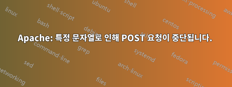 Apache: 특정 문자열로 인해 POST 요청이 중단됩니다.