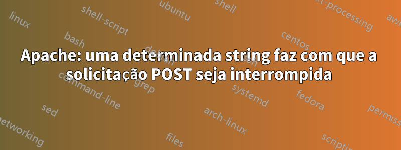 Apache: uma determinada string faz com que a solicitação POST seja interrompida