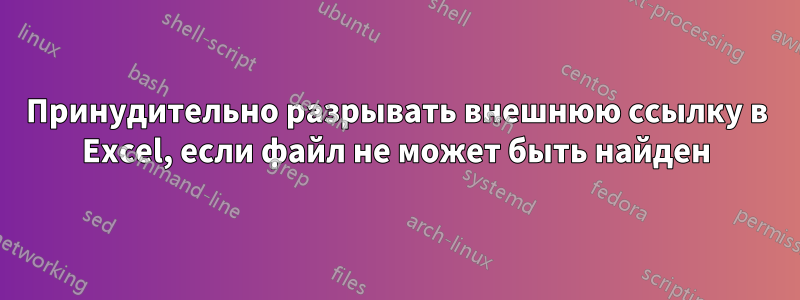 Принудительно разрывать внешнюю ссылку в Excel, если файл не может быть найден