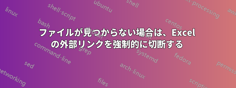 ファイルが見つからない場合は、Excel の外部リンクを強制的に切断する