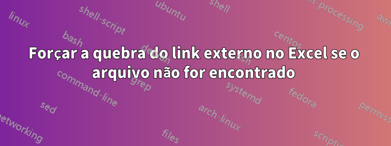 Forçar a quebra do link externo no Excel se o arquivo não for encontrado