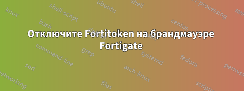 Отключите Fortitoken на брандмауэре Fortigate