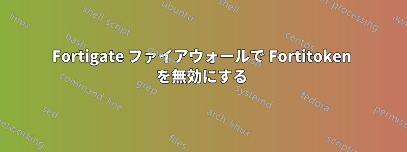 Fortigate ファイアウォールで Fortitoken を無効にする