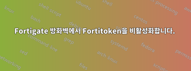 Fortigate 방화벽에서 Fortitoken을 비활성화합니다.