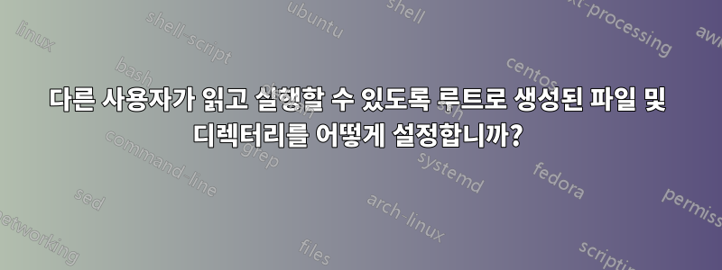 다른 사용자가 읽고 실행할 수 있도록 루트로 생성된 파일 및 디렉터리를 어떻게 설정합니까?