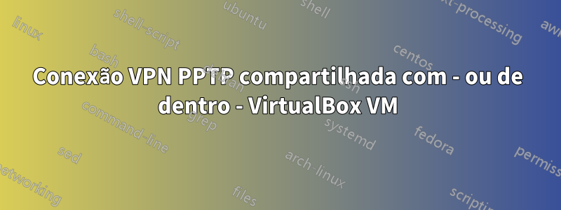 Conexão VPN PPTP compartilhada com - ou de dentro - VirtualBox VM