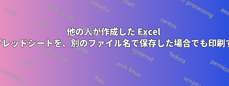 他の人が作成した Excel スプレッドシートを、別のファイル名で保存した場合でも印刷する