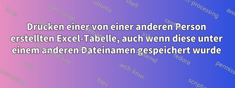 Drucken einer von einer anderen Person erstellten Excel-Tabelle, auch wenn diese unter einem anderen Dateinamen gespeichert wurde