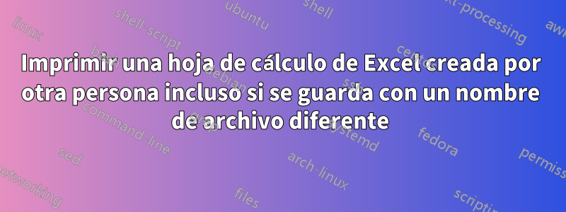 Imprimir una hoja de cálculo de Excel creada por otra persona incluso si se guarda con un nombre de archivo diferente