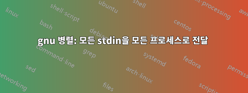 gnu 병렬: 모든 stdin을 모든 프로세스로 전달