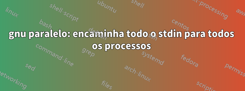 gnu paralelo: encaminha todo o stdin para todos os processos