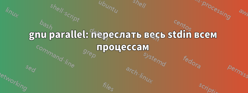 gnu parallel: переслать весь stdin всем процессам