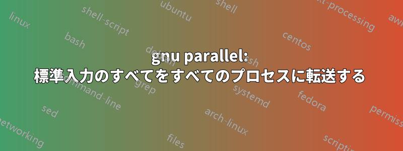 gnu parallel: 標準入力のすべてをすべてのプロセスに転送する