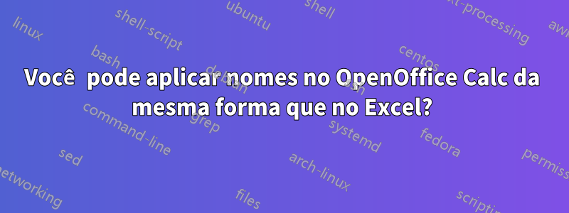 Você pode aplicar nomes no OpenOffice Calc da mesma forma que no Excel?