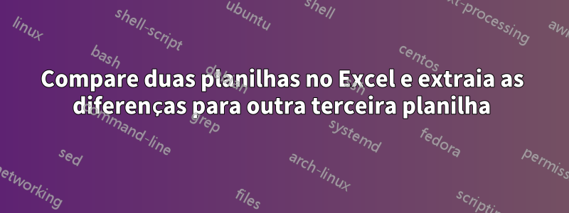 Compare duas planilhas no Excel e extraia as diferenças para outra terceira planilha