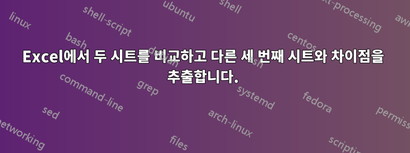 Excel에서 두 시트를 비교하고 다른 세 번째 시트와 차이점을 추출합니다.