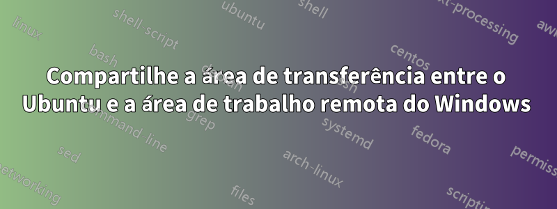 Compartilhe a área de transferência entre o Ubuntu e a área de trabalho remota do Windows