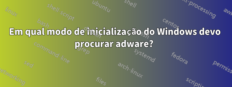 Em qual modo de inicialização do Windows devo procurar adware? 