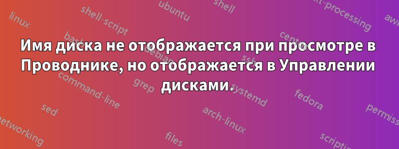 Имя диска не отображается при просмотре в Проводнике, но отображается в Управлении дисками.