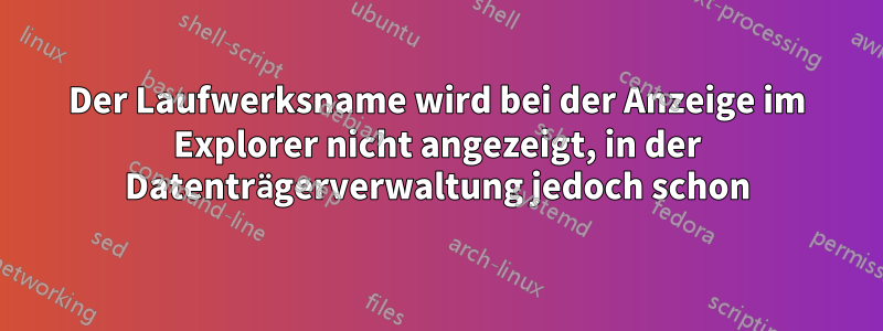 Der Laufwerksname wird bei der Anzeige im Explorer nicht angezeigt, in der Datenträgerverwaltung jedoch schon