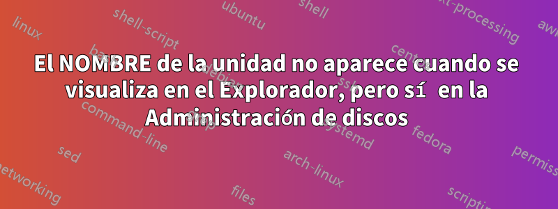 El NOMBRE de la unidad no aparece cuando se visualiza en el Explorador, pero sí en la Administración de discos