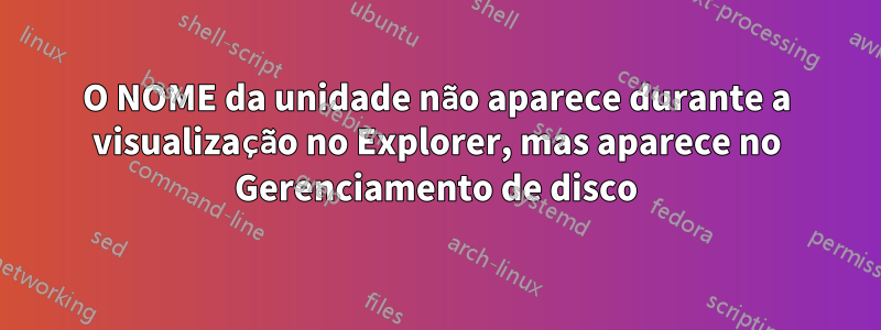 O NOME da unidade não aparece durante a visualização no Explorer, mas aparece no Gerenciamento de disco