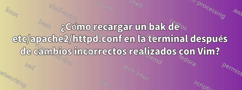 ¿Cómo recargar un bak de etc/apache2/httpd.conf en la terminal después de cambios incorrectos realizados con Vim?