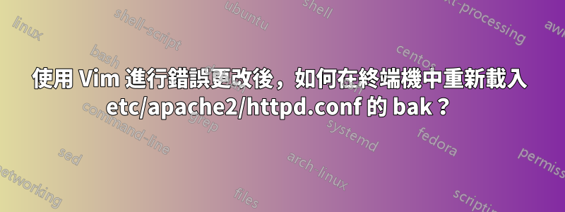 使用 Vim 進行錯誤更改後，如何在終端機中重新載入 etc/apache2/httpd.conf 的 bak？