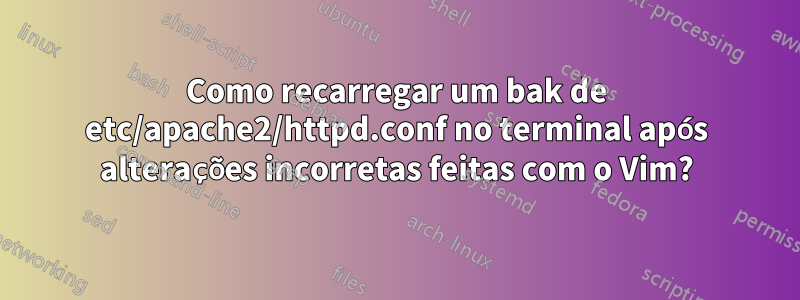 Como recarregar um bak de etc/apache2/httpd.conf no terminal após alterações incorretas feitas com o Vim?