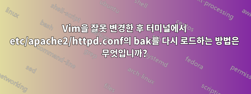 Vim을 잘못 변경한 후 터미널에서 etc/apache2/httpd.conf의 bak를 다시 로드하는 방법은 무엇입니까?