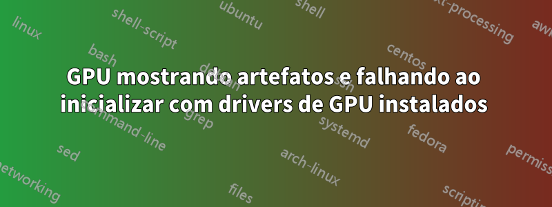 GPU mostrando artefatos e falhando ao inicializar com drivers de GPU instalados