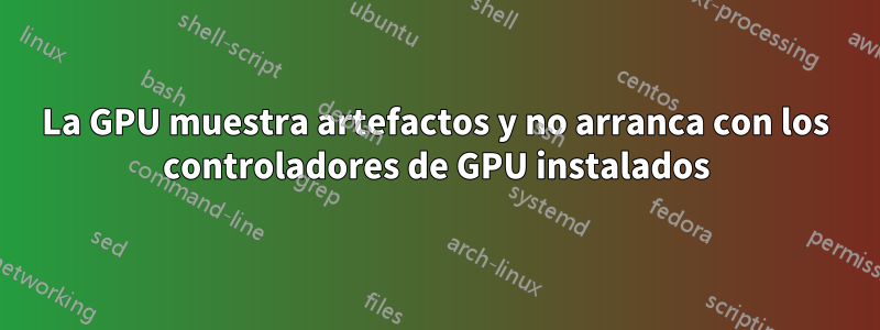 La GPU muestra artefactos y no arranca con los controladores de GPU instalados