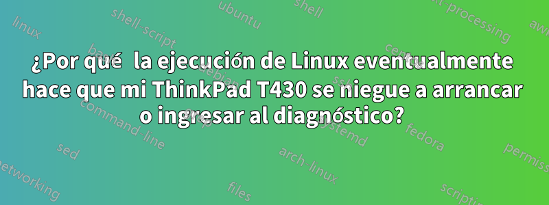 ¿Por qué la ejecución de Linux eventualmente hace que mi ThinkPad T430 se niegue a arrancar o ingresar al diagnóstico?