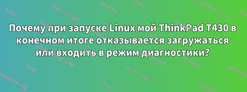 Почему при запуске Linux мой ThinkPad T430 в конечном итоге отказывается загружаться или входить в режим диагностики?