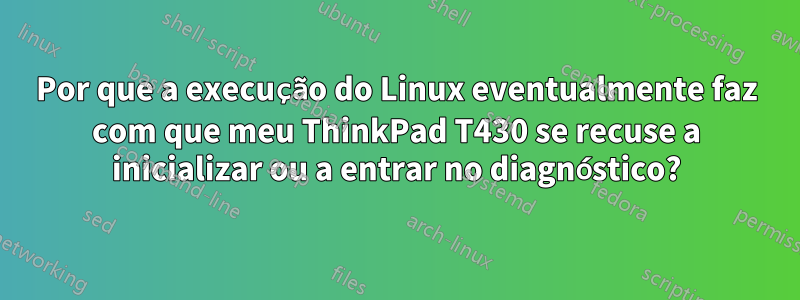 Por que a execução do Linux eventualmente faz com que meu ThinkPad T430 se recuse a inicializar ou a entrar no diagnóstico?