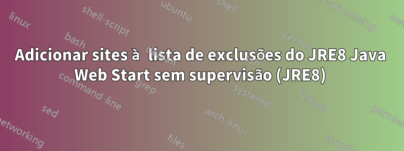 Adicionar sites à lista de exclusões do JRE8 Java Web Start sem supervisão (JRE8)