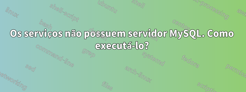 Os serviços não possuem servidor MySQL. Como executá-lo?