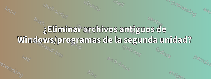 ¿Eliminar archivos antiguos de Windows/programas de la segunda unidad?