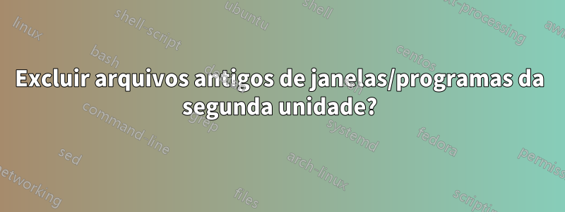 Excluir arquivos antigos de janelas/programas da segunda unidade?