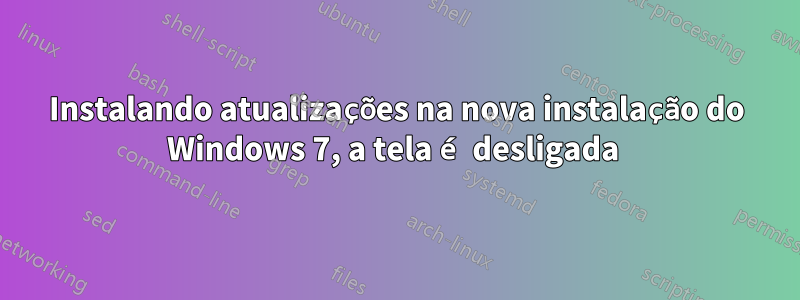 Instalando atualizações na nova instalação do Windows 7, a tela é desligada 