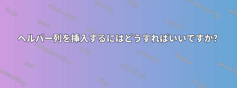 ヘルパー列を挿入するにはどうすればいいですか?