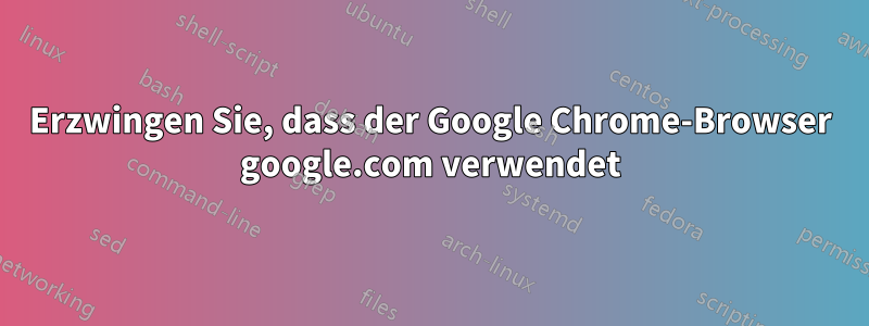 Erzwingen Sie, dass der Google Chrome-Browser google.com verwendet