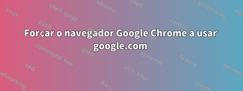 Forçar o navegador Google Chrome a usar google.com