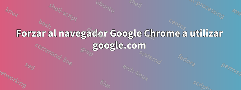 Forzar al navegador Google Chrome a utilizar google.com