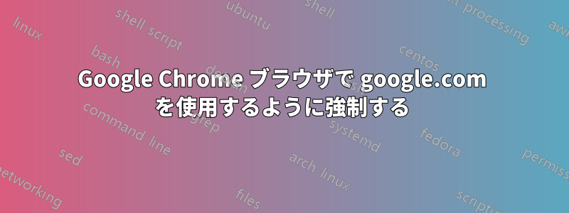 Google Chrome ブラウザで google.com を使用するように強制する