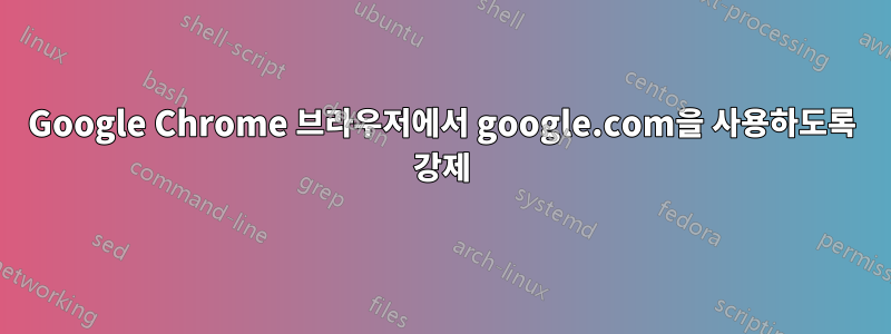 Google Chrome 브라우저에서 google.com을 사용하도록 강제